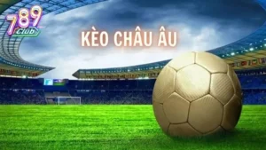Kèo châu âu 789Club – Hướng dẫn toàn diện về cá cược Châu Âu 64 Kèo châu Âu 789Club